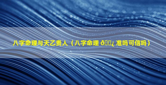 八字命理与天乙贵人（八字命理 🌿 准吗可信吗）